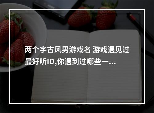 两个字古风男游戏名 游戏遇见过最好听ID,你遇到过哪些一见难忘的玩家名称?