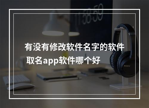 有没有修改软件名字的软件 取名app软件哪个好