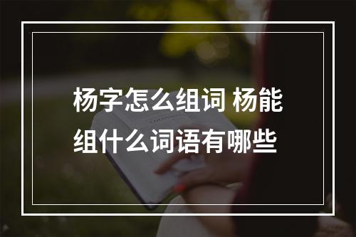 杨字怎么组词 杨能组什么词语有哪些