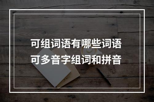 可组词语有哪些词语 可多音字组词和拼音