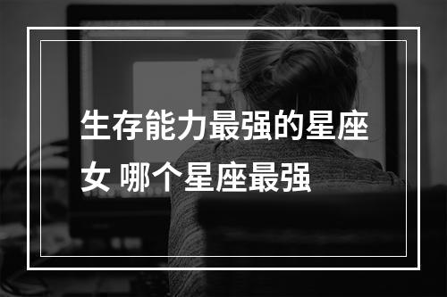 生存能力最强的星座女 哪个星座最强