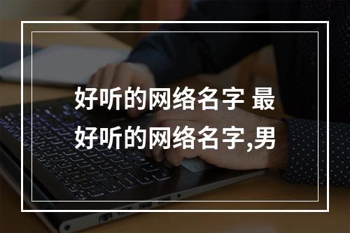好听的网络名字 最好听的网络名字,男