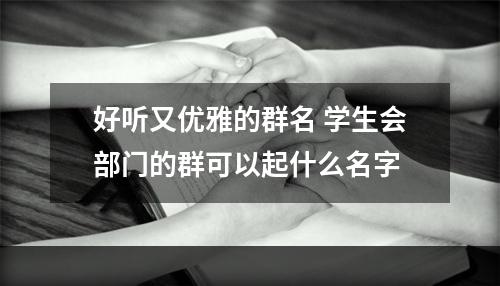 好听又优雅的群名 学生会部门的群可以起什么名字
