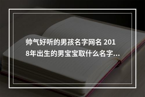 帅气好听的男孩名字网名 2018年出生的男宝宝取什么名字好