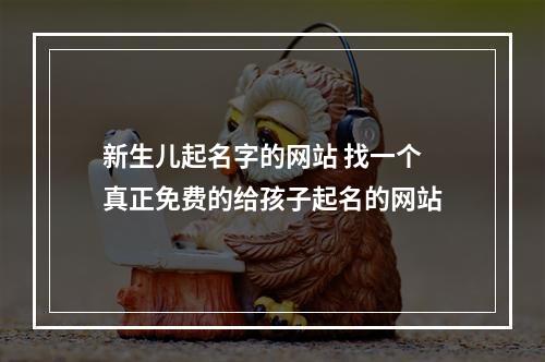 新生儿起名字的网站 找一个真正免费的给孩子起名的网站
