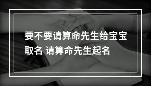要不要请算命先生给宝宝取名 请算命先生起名