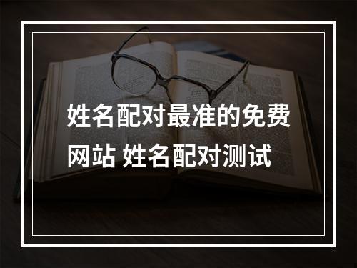 姓名配对最准的免费网站 姓名配对测试