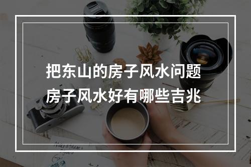 把东山的房子风水问题 房子风水好有哪些吉兆