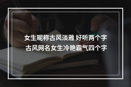女生昵称古风淡雅 好听两个字 古风网名女生冷艳霸气四个字