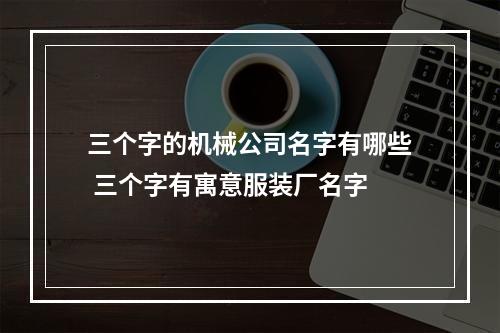 三个字的机械公司名字有哪些 三个字有寓意服装厂名字
