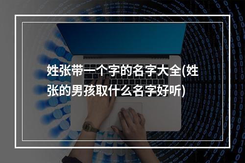 姓张带一个字的名字大全(姓张的男孩取什么名字好听)
