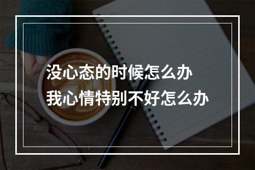 没心态的时候怎么办 我心情特别不好怎么办