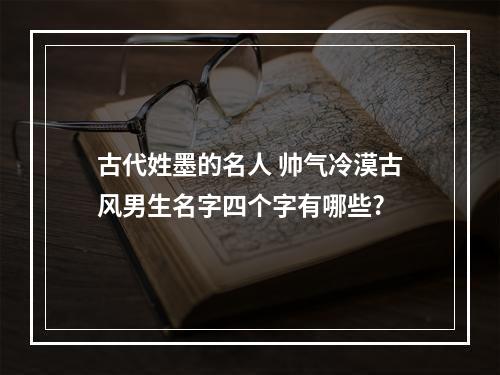 古代姓墨的名人 帅气冷漠古风男生名字四个字有哪些?