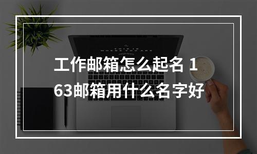 工作邮箱怎么起名 163邮箱用什么名字好