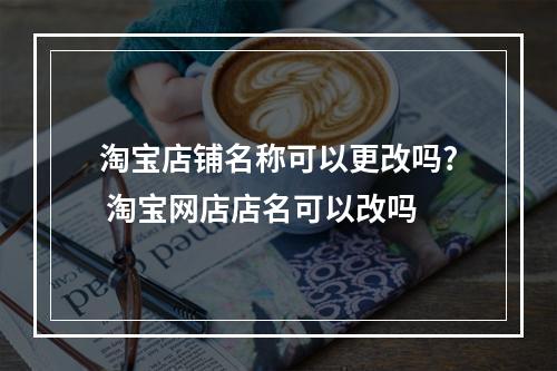 淘宝店铺名称可以更改吗? 淘宝网店店名可以改吗