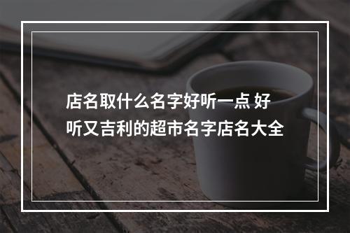 店名取什么名字好听一点 好听又吉利的超市名字店名大全