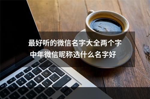 最好听的微信名字大全两个字 中年微信昵称选什么名字好