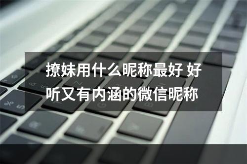 撩妹用什么昵称最好 好听又有内涵的微信昵称