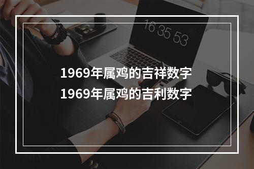 1969年属鸡的吉祥数字 1969年属鸡的吉利数字