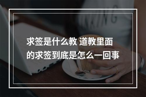 求签是什么教 道教里面的求签到底是怎么一回事