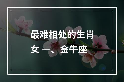 最难相处的生肖女 一、金牛座