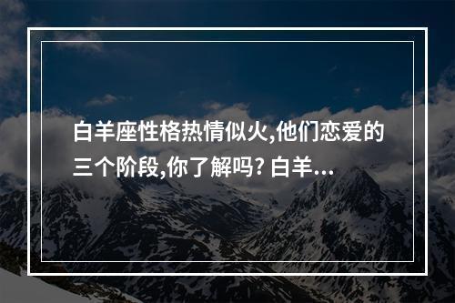 白羊座性格热情似火,他们恋爱的三个阶段,你了解吗? 白羊座各个阶段分析