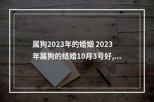 属狗2023年的婚姻 2023年属狗的结婚10月3号好,还有10月6号好?
