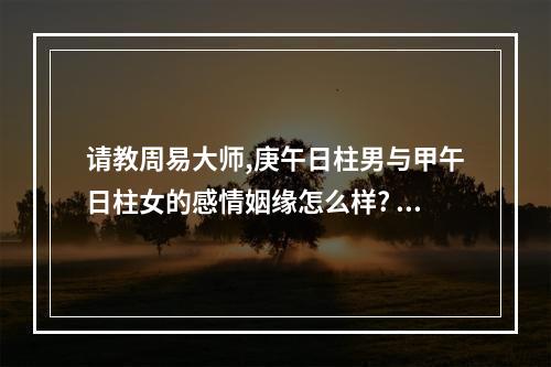 请教周易大师,庚午日柱男与甲午日柱女的感情姻缘怎么样? 庚午日柱姻缘