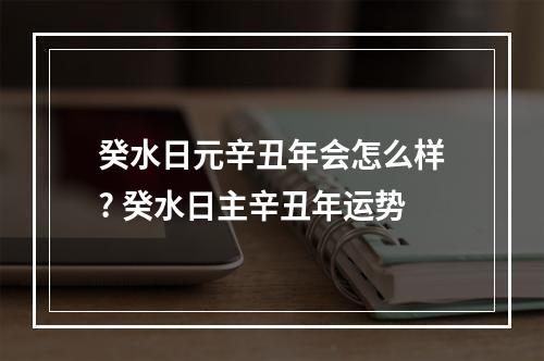 癸水日元辛丑年会怎么样? 癸水日主辛丑年运势