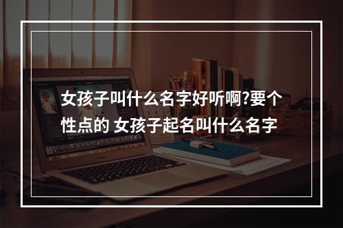 女孩子叫什么名字好听啊?要个性点的 女孩子起名叫什么名字
