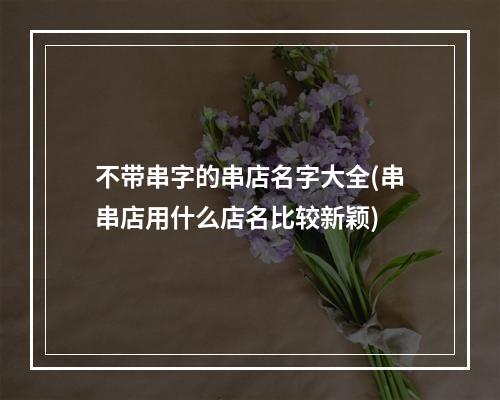 不带串字的串店名字大全(串串店用什么店名比较新颖)
