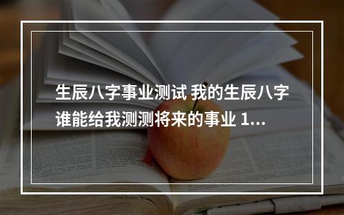 生辰八字事业测试 我的生辰八字谁能给我测测将来的事业 1991年农历11月15 辰时