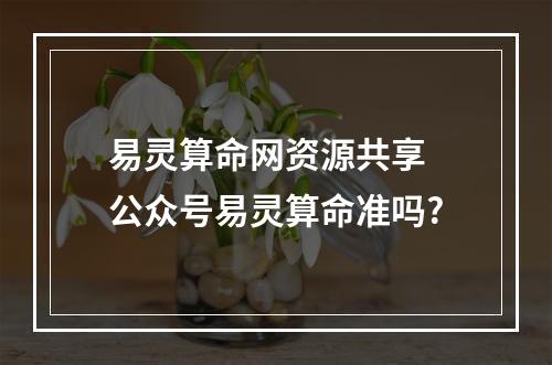 易灵算命网资源共享 公众号易灵算命准吗?