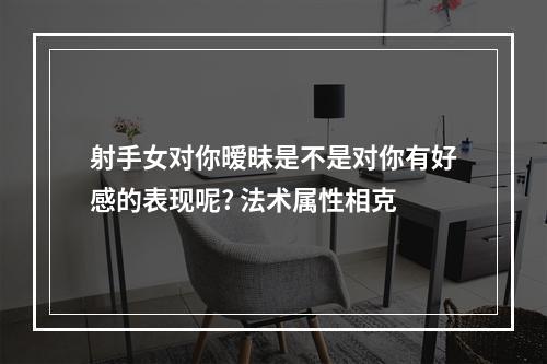 射手女对你暧昧是不是对你有好感的表现呢? 法术属性相克