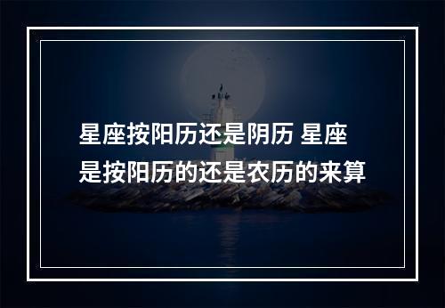 星座按阳历还是阴历 星座是按阳历的还是农历的来算