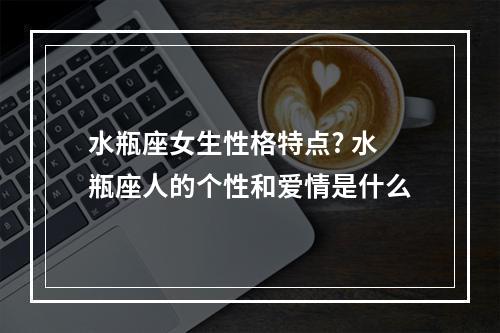 水瓶座女生性格特点? 水瓶座人的个性和爱情是什么