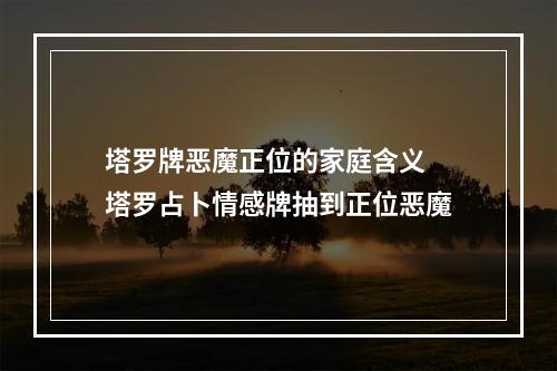 塔罗牌恶魔正位的家庭含义 塔罗占卜情感牌抽到正位恶魔