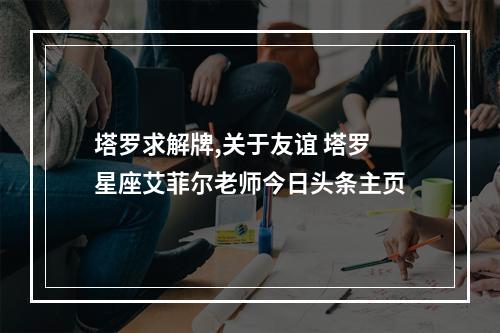 塔罗求解牌,关于友谊 塔罗星座艾菲尔老师今日头条主页