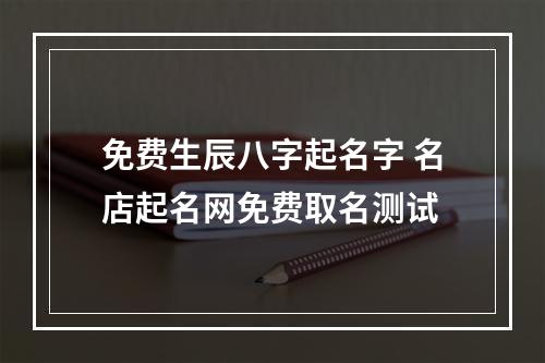 免费生辰八字起名字 名店起名网免费取名测试