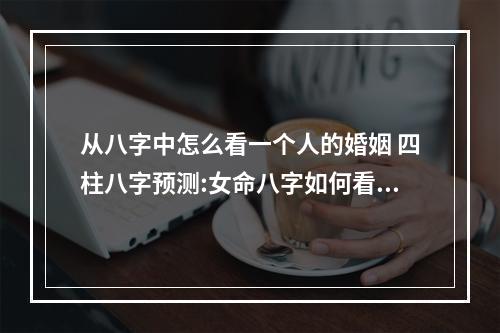 从八字中怎么看一个人的婚姻 四柱八字预测:女命八字如何看丈夫和婚姻