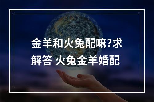 金羊和火兔配嘛?求解答 火兔金羊婚配