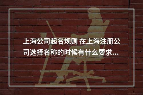 上海公司起名规则 在上海注册公司选择名称的时候有什么要求规定,怎么起名字?