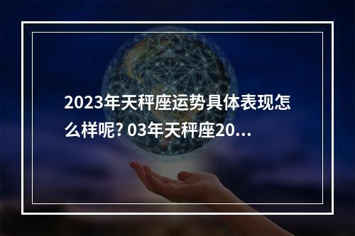 2023年天秤座运势具体表现怎么样呢? 03年天秤座2023年运势