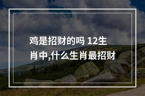鸡是招财的吗 12生肖中,什么生肖最招财