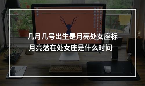 几月几号出生是月亮处女座标 月亮落在处女座是什么时间