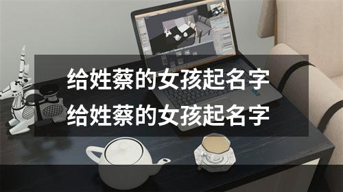 给姓蔡的女孩起名字 给姓蔡的女孩起名字