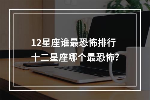 12星座谁最恐怖排行 十二星座哪个最恐怖?