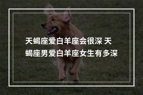 天蝎座爱白羊座会很深 天蝎座男爱白羊座女生有多深