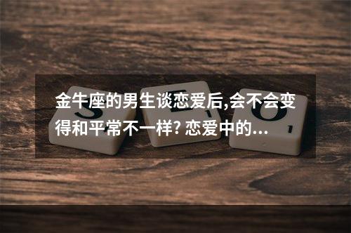 金牛座的男生谈恋爱后,会不会变得和平常不一样? 恋爱中的金牛座男生