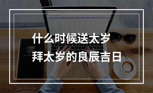 什么时候送太岁 拜太岁的良辰吉日